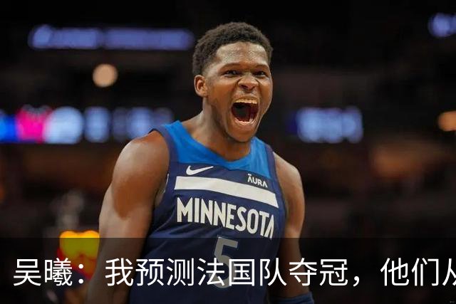 吴曦：我预测法国队夺冠，他们从个人能力到人员配置都非常强