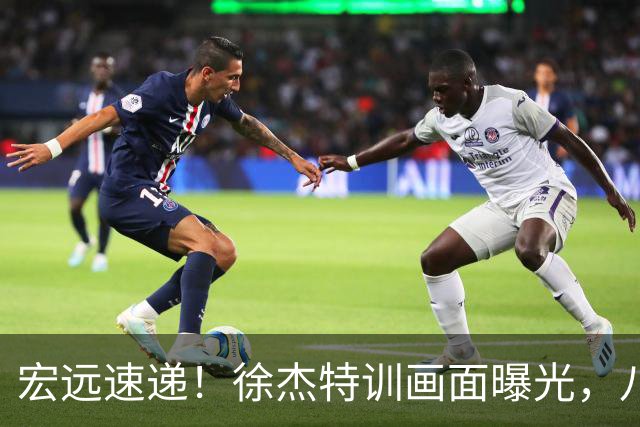 宏远速递！徐杰特训画面曝光，八冠功勋转投同曦，杜锋或签四年长约