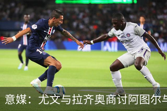 意媒：尤文与拉齐奥商讨阿图尔与阿尔贝托互换