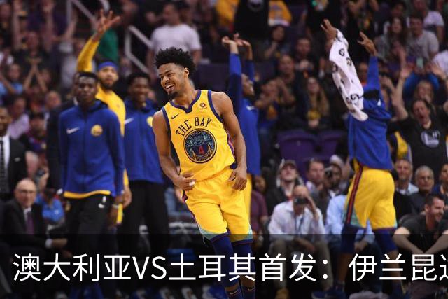 澳大利亚VS土耳其首发：伊兰昆达先发 居勒尔恰10出战