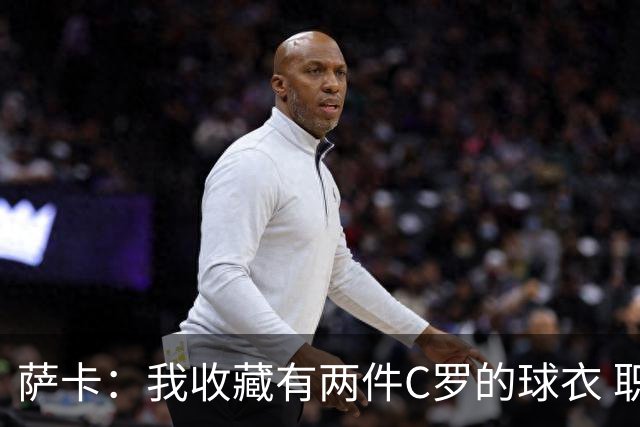 萨卡：我收藏有两件C罗的球衣 职业态度令人敬佩